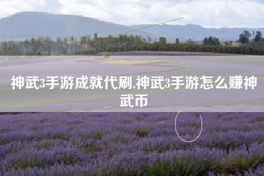神武3手游成就代刷,神武3手游怎么赚神武币