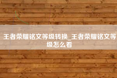 王者荣耀铭文等级转换_王者荣耀铭文等级怎么看