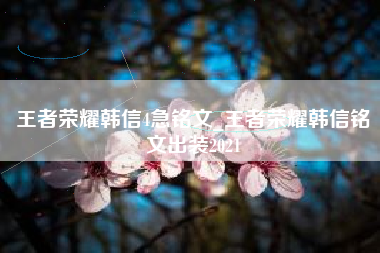 王者荣耀韩信4急铭文_王者荣耀韩信铭文出装2021