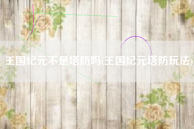 王国纪元不是塔防吗(王国纪元塔防玩法)