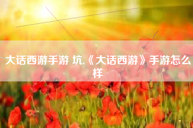 大话西游手游 坑,《大话西游》手游怎么样
