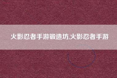 火影忍者手游锻造坊,火影忍者手游