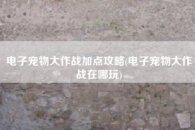 电子宠物大作战加点攻略(电子宠物大作战在哪玩)