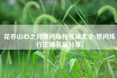 花亦山心之月景问炼行答案大全(景问炼行正确答案分享)