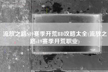 流放之路S19赛季开荒BD攻略大全(流放之路s19赛季开荒职业)