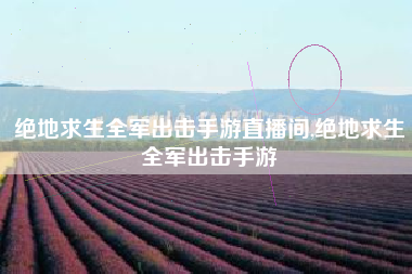 绝地求生全军出击手游直播间,绝地求生全军出击手游