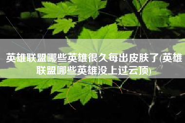 英雄联盟哪些英雄很久每出皮肤了(英雄联盟哪些英雄没上过云顶)