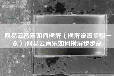 网易云音乐如何横屏（横屏设置步骤一览）(网易云音乐如何横屏步步高)