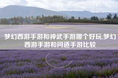 梦幻西游手游和神武手游哪个好玩,梦幻西游手游和问道手游比较