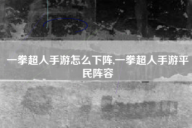 一拳超人手游怎么下阵,一拳超人手游平民阵容
