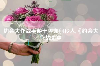 约会大作战手游十香如何秒人,《约会大作战》中