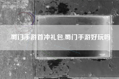 蜀门手游首冲礼包,蜀门手游好玩吗