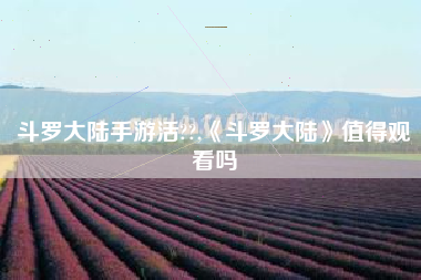 斗罗大陆手游活??,《斗罗大陆》值得观看吗
