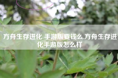 方舟生存进化 手游版要钱么,方舟生存进化手游版怎么样