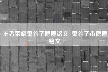 王者荣耀鬼谷子隐匿铭文_鬼谷子带隐匿铭文