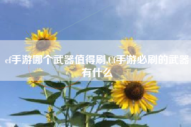 cf手游哪个武器值得刷,Cf手游必刷的武器有什么