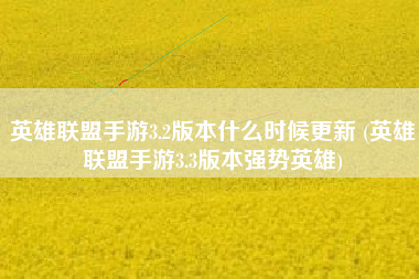 英雄联盟手游3.2版本什么时候更新 (英雄联盟手游3.3版本强势英雄)