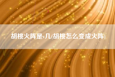 胡桃火阵是v几(胡桃怎么变成火阵)