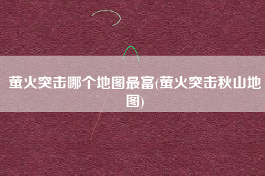 萤火突击哪个地图最富(萤火突击秋山地图)
