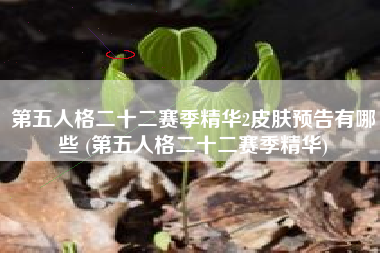 第五人格二十二赛季精华2皮肤预告有哪些 (第五人格二十二赛季精华)