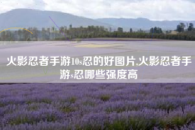 火影忍者手游10s忍的好图片,火影忍者手游s忍哪些强度高
