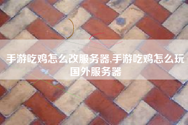 手游吃鸡怎么改服务器,手游吃鸡怎么玩国外服务器