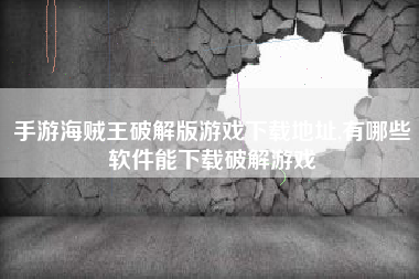 手游海贼王破解版游戏下载地址,有哪些软件能下载破解游戏