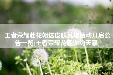 王者荣耀赴花朝送皮肤英雄活动开启公告一览(王者荣耀花朝如约天幕)