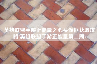 英雄联盟手游正能量之心头像框获取攻略(英雄联盟手游正能量第二周)