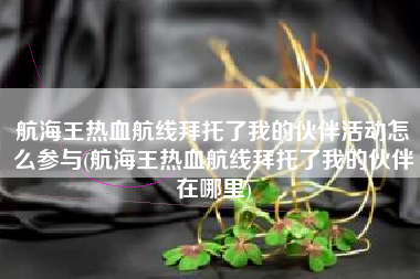 航海王热血航线拜托了我的伙伴活动怎么参与(航海王热血航线拜托了我的伙伴在哪里)