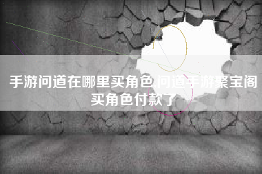 手游问道在哪里买角色,问道手游聚宝阁买角色付款了