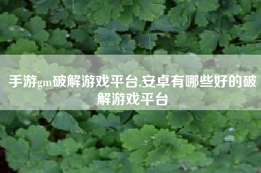 手游gm破解游戏平台,安卓有哪些好的破解游戏平台