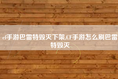 cf手游巴雷特毁灭下架,CF手游怎么刷巴雷特毁灭