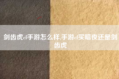 剑齿虎cf手游怎么样,手游cf买暗夜还是剑齿虎