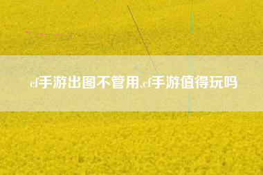 cf手游出图不管用,cf手游值得玩吗