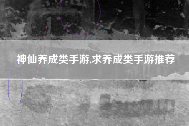 神仙养成类手游,求养成类手游推荐