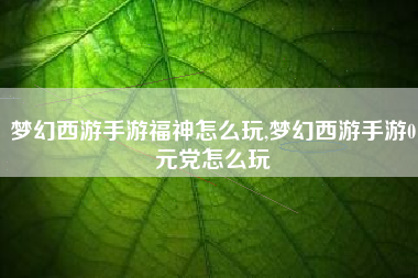 梦幻西游手游福神怎么玩,梦幻西游手游0元党怎么玩
