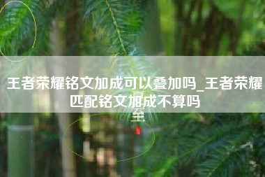 王者荣耀铭文加成可以叠加吗_王者荣耀匹配铭文加成不算吗