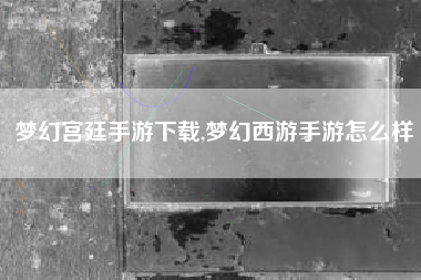 梦幻宫廷手游下载,梦幻西游手游怎么样