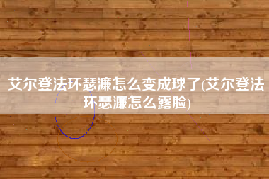 艾尔登法环瑟濂怎么变成球了(艾尔登法环瑟濂怎么露脸)