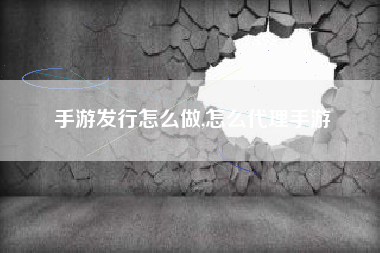 手游发行怎么做,怎么代理手游