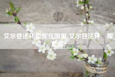 艾尔登法环拉妮在哪里(艾尔登法环菈妮套装)