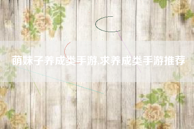 萌妹子养成类手游,求养成类手游推荐