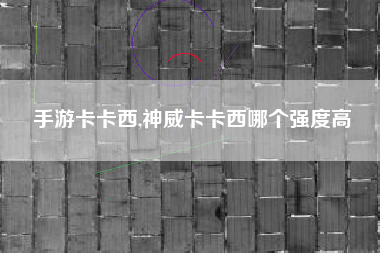 手游卡卡西,神威卡卡西哪个强度高
