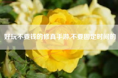 好玩不要钱的修真手游,不要固定时间的