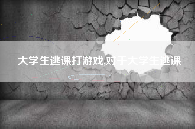 大学生逃课打游戏,对于大学生逃课
