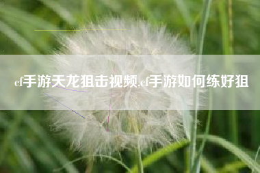 cf手游天龙狙击视频,cf手游如何练好狙