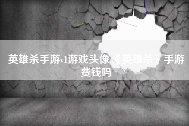英雄杀手游v1游戏头像,《英雄杀》手游费钱吗