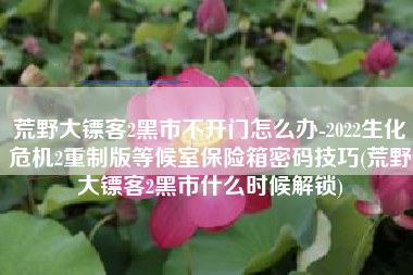 荒野大镖客2黑市不开门怎么办-2022生化危机2重制版等候室保险箱密码技巧(荒野大镖客2黑市什么时候解锁)
