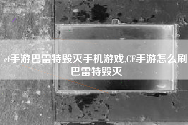 cf手游巴雷特毁灭手机游戏,CF手游怎么刷巴雷特毁灭